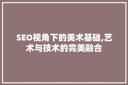 SEO视角下的美术基础,艺术与技术的完美融合