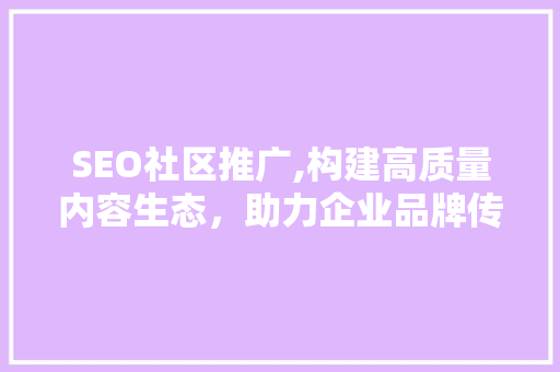 SEO社区推广,构建高质量内容生态，助力企业品牌传播