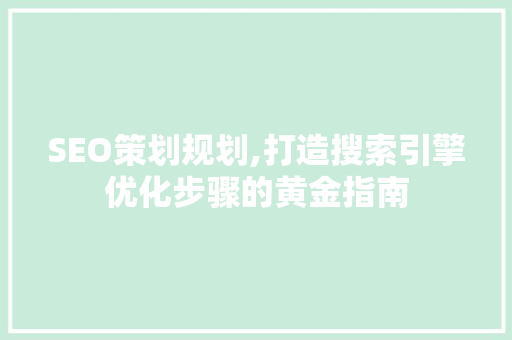 SEO策划规划,打造搜索引擎优化步骤的黄金指南