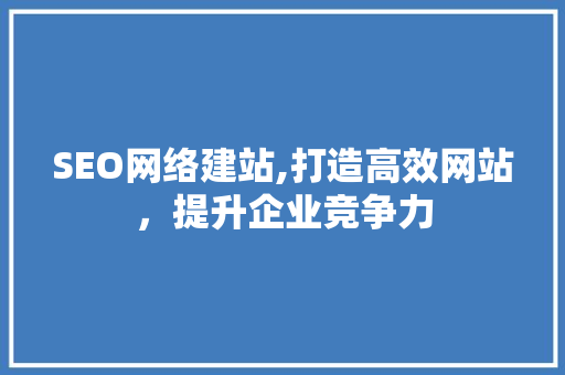 SEO网络建站,打造高效网站，提升企业竞争力