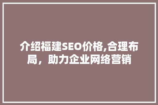 介绍福建SEO价格,合理布局，助力企业网络营销