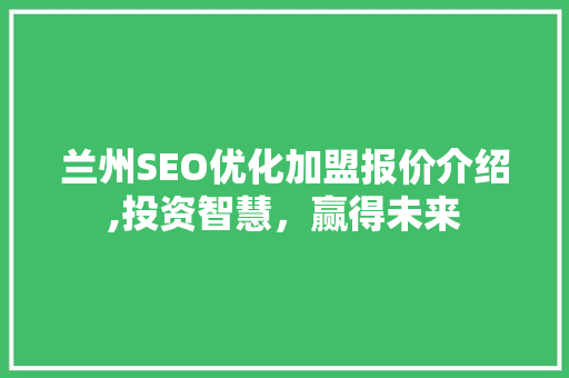 兰州SEO优化加盟报价介绍,投资智慧，赢得未来