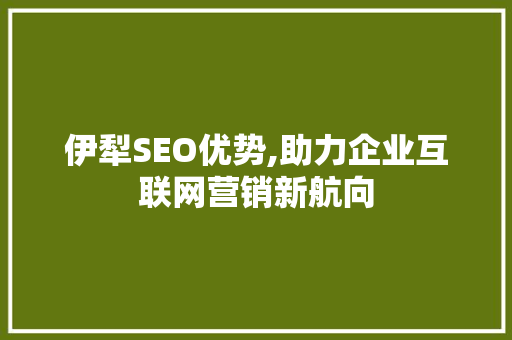 伊犁SEO优势,助力企业互联网营销新航向