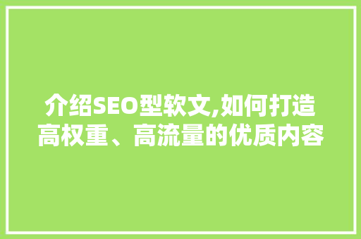 介绍SEO型软文,如何打造高权重、高流量的优质内容