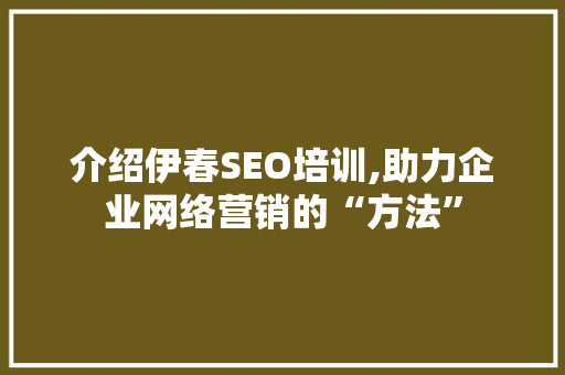 介绍伊春SEO培训,助力企业网络营销的“方法”