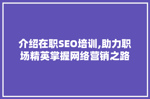 介绍在职SEO培训,助力职场精英掌握网络营销之路