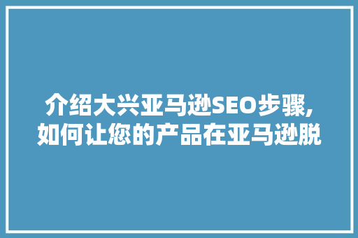 介绍大兴亚马逊SEO步骤,如何让您的产品在亚马逊脱颖而出