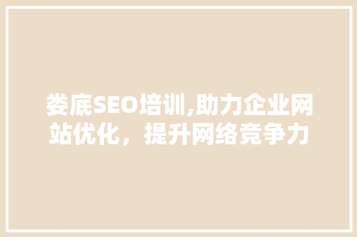 娄底SEO培训,助力企业网站优化，提升网络竞争力