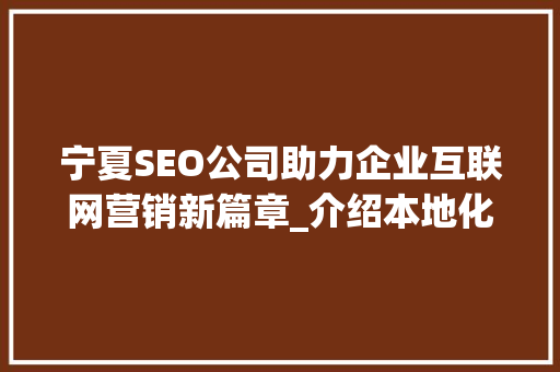 宁夏SEO公司助力企业互联网营销新篇章_介绍本地化SEO步骤