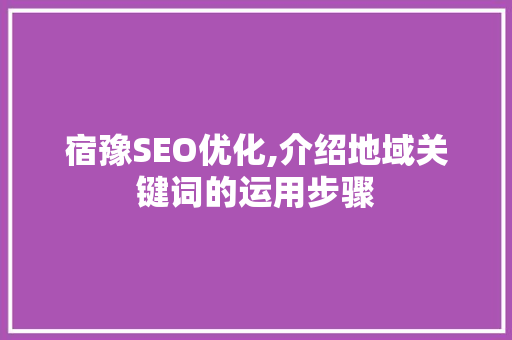 宿豫SEO优化,介绍地域关键词的运用步骤