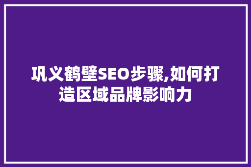 巩义鹤壁SEO步骤,如何打造区域品牌影响力