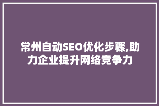 常州自动SEO优化步骤,助力企业提升网络竞争力