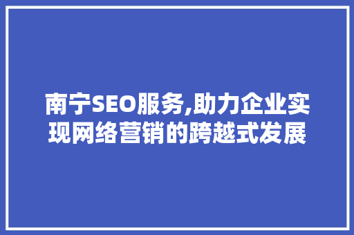南宁SEO服务,助力企业实现网络营销的跨越式发展