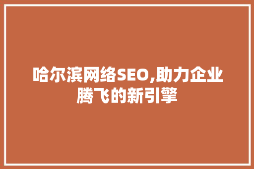 哈尔滨网络SEO,助力企业腾飞的新引擎