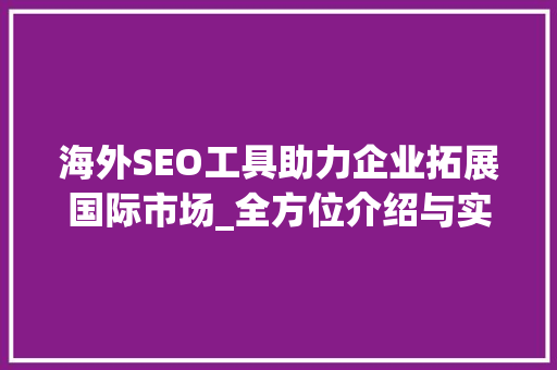 海外SEO工具助力企业拓展国际市场_全方位介绍与实战方法
