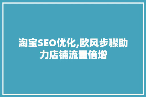淘宝SEO优化,欧风步骤助力店铺流量倍增