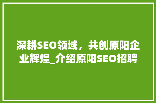 深耕SEO领域，共创原阳企业辉煌_介绍原阳SEO招聘背后的机遇与挑战