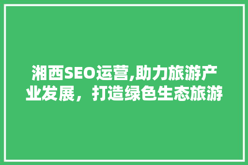湘西SEO运营,助力旅游产业发展，打造绿色生态旅游品牌
