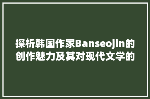 探析韩国作家Banseojin的创作魅力及其对现代文学的影响  第1张