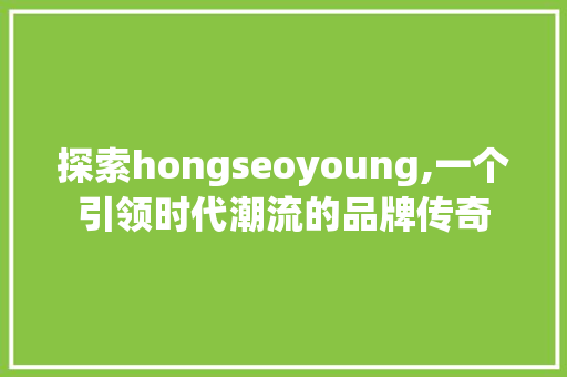 探索hongseoyoung,一个引领时代潮流的品牌传奇  第1张
