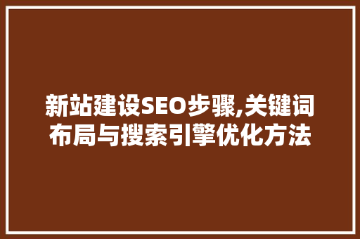新站建设SEO步骤,关键词布局与搜索引擎优化方法