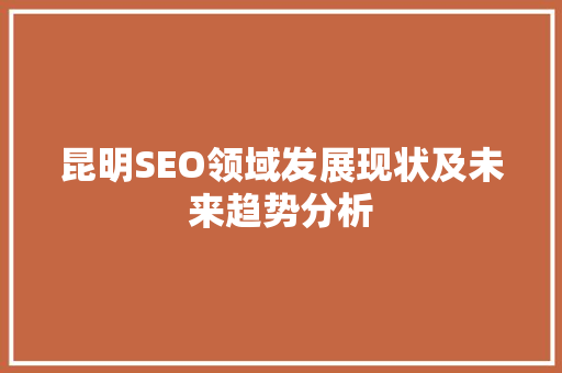 昆明SEO领域发展现状及未来趋势分析