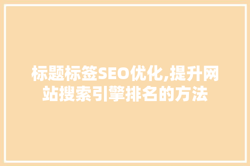 标题标签SEO优化,提升网站搜索引擎排名的方法
