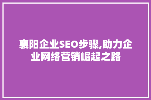 襄阳企业SEO步骤,助力企业网络营销崛起之路