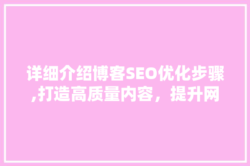 详细介绍博客SEO优化步骤,打造高质量内容，提升网站排名