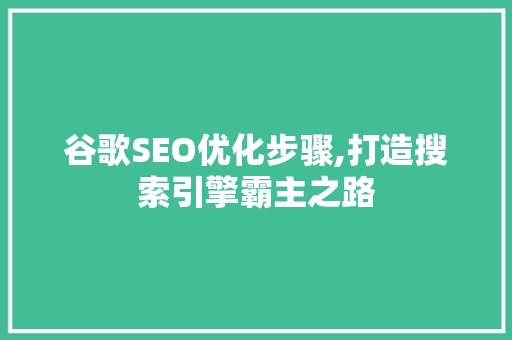 谷歌SEO优化步骤,打造搜索引擎霸主之路