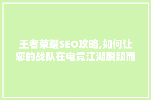 王者荣耀SEO攻略,如何让您的战队在电竞江湖脱颖而出