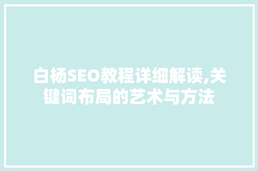 白杨SEO教程详细解读,关键词布局的艺术与方法