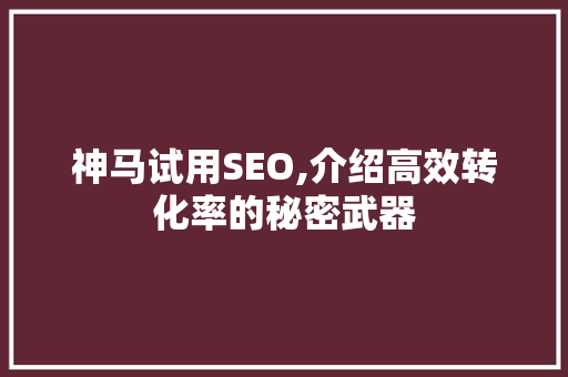 神马试用SEO,介绍高效转化率的秘密武器