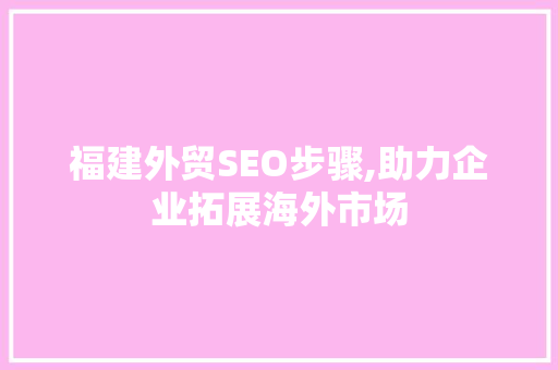 福建外贸SEO步骤,助力企业拓展海外市场