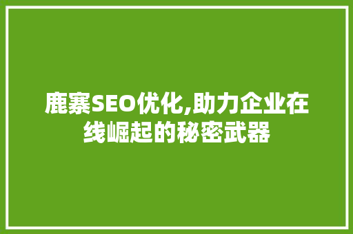 鹿寨SEO优化,助力企业在线崛起的秘密武器