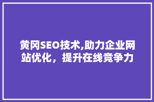 黄冈SEO技术,助力企业网站优化，提升在线竞争力