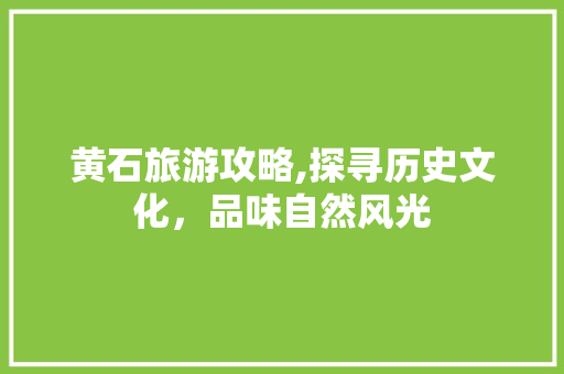 黄石旅游攻略,探寻历史文化，品味自然风光