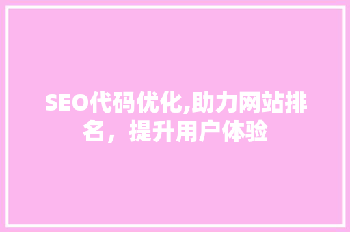 SEO代码优化,助力网站排名，提升用户体验