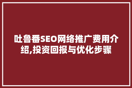 吐鲁番SEO网络推广费用介绍,投资回报与优化步骤