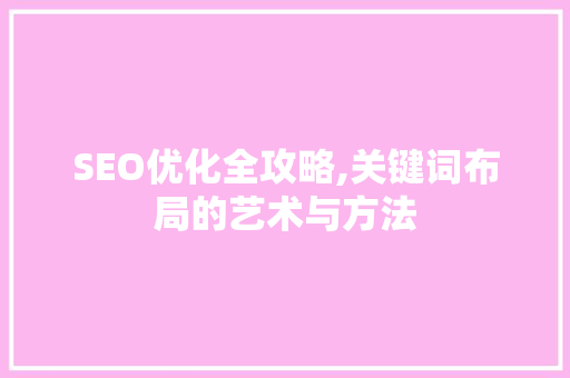SEO优化全攻略,关键词布局的艺术与方法