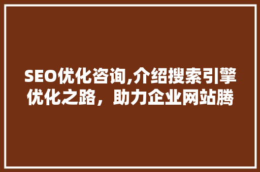 SEO优化咨询,介绍搜索引擎优化之路，助力企业网站腾飞