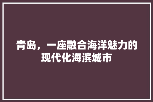 青岛，一座融合海洋魅力的现代化海滨城市