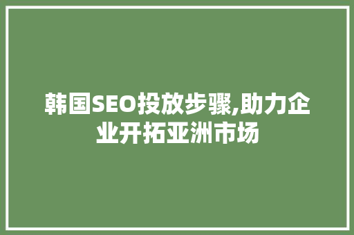 韩国SEO投放步骤,助力企业开拓亚洲市场
