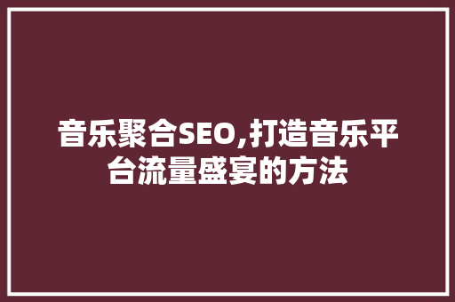 音乐聚合SEO,打造音乐平台流量盛宴的方法