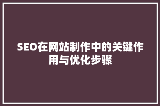 SEO在网站制作中的关键作用与优化步骤
