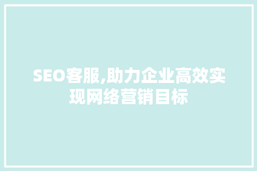 SEO客服,助力企业高效实现网络营销目标