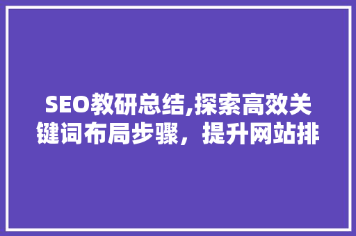 SEO教研总结,探索高效关键词布局步骤，提升网站排名与用户体验