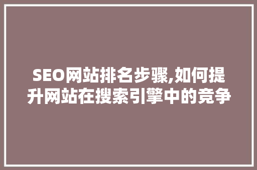 SEO网站排名步骤,如何提升网站在搜索引擎中的竞争力