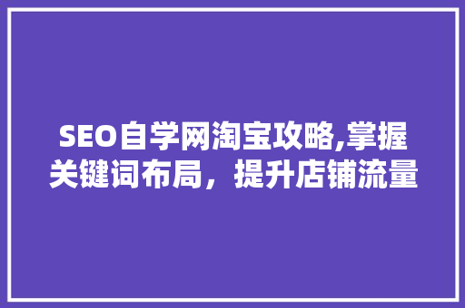 SEO自学网淘宝攻略,掌握关键词布局，提升店铺流量与销量