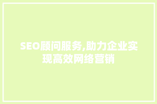 SEO顾问服务,助力企业实现高效网络营销